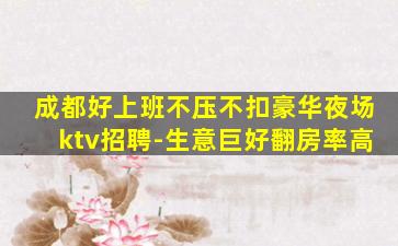 成都好上班不压不扣豪华夜场ktv招聘-生意巨好翻房率高