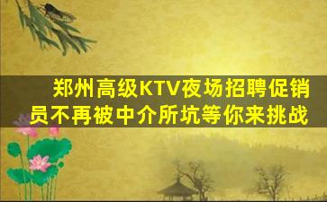 郑州高级KTV夜场招聘促销员不再被中介所坑等你来挑战